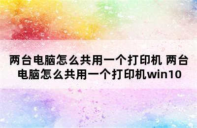 两台电脑怎么共用一个打印机 两台电脑怎么共用一个打印机win10